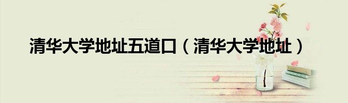 清华大学地址五道口(清华大学地址)