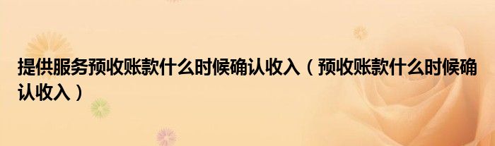 提供服务预收账款什么时候确认收入(预收账款什么时候确认收入)