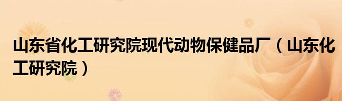 山东省化工研究院现代动物保健品厂(山东化工研究院)
