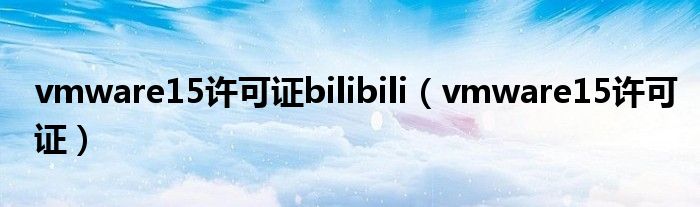 vmware15许可证bilibili(vmware15许可证)