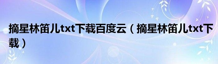 摘星林笛儿txt下载百度云(摘星林笛儿txt下载)
