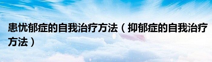 患忧郁症的自我治疗方法(抑郁症的自我治疗方法)