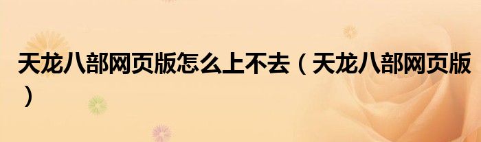 天龙八部网页版怎么上不去(天龙八部网页版)