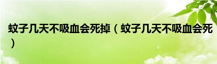 蚊子几天不吸血会死掉(蚊子几天不吸血会死)
