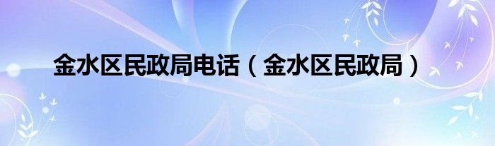 金水区民政局电话(金水区民政局)
