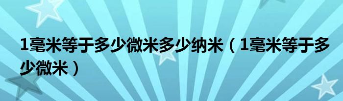 1毫米等于多少微米多少纳米(1毫米等于多少微米)