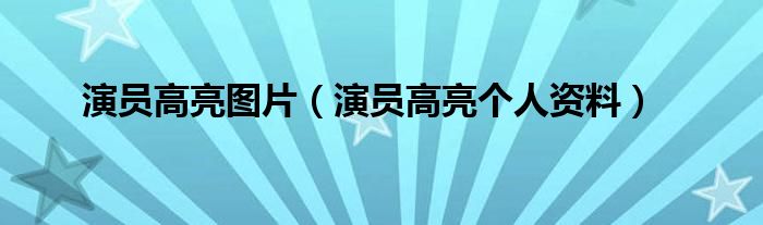 演员高亮图片(演员高亮个人资料)