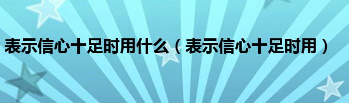 表示信心十足时用什么(表示信心十足时用)