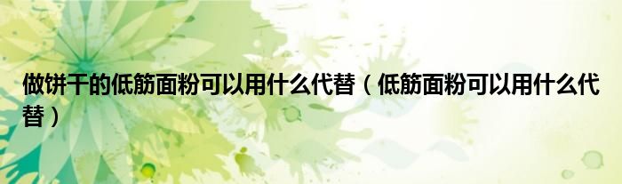 做饼干的低筋面粉可以用什么代替(低筋面粉可以用什么代替)