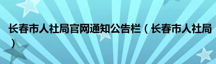 长春市人社局官网通知公告栏(长春市人社局)
