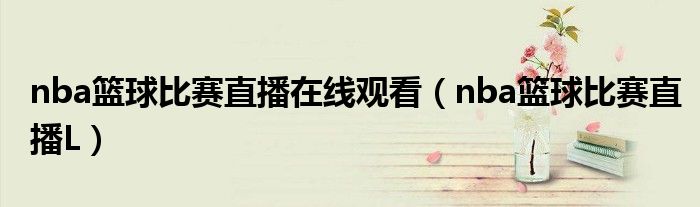 nba篮球比赛直播在线观看(nba篮球比赛直播L)