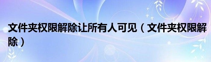 文件夹权限解除让所有人可见(文件夹权限解除)