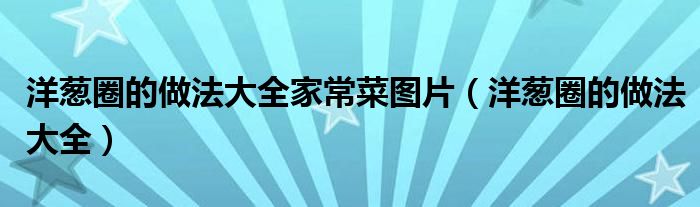 洋葱圈的做法大全家常菜图片(洋葱圈的做法大全)