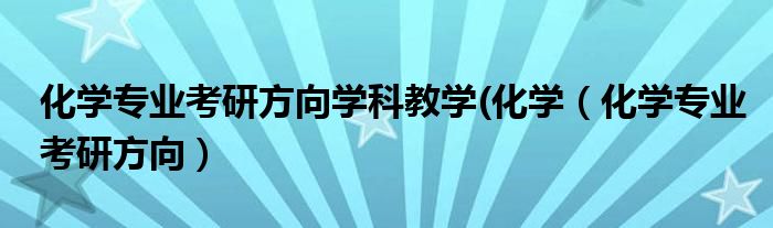 化学专业考研方向学科教学(化学(化学专业考研方向)