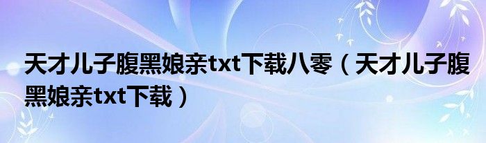 天才儿子腹黑娘亲txt下载八零(天才儿子腹黑娘亲txt下载)