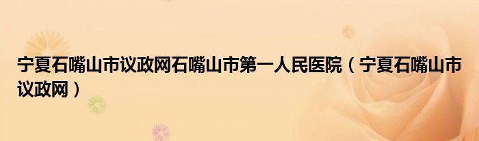 宁夏石嘴山市议政网石嘴山市第一人民医院(宁夏石嘴山市议政网)