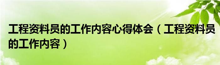工程资料员的工作内容心得体会(工程资料员的工作内容)