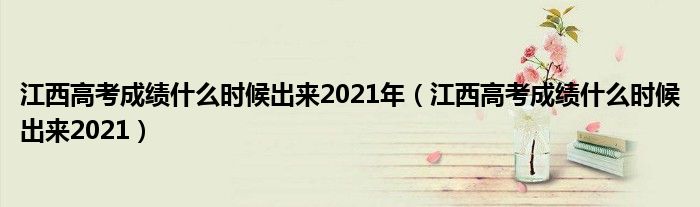 江西高考成绩什么时候出来2021年(江西高考成绩什么时候出来2021)
