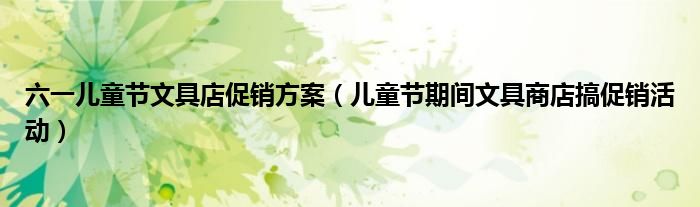 六一儿童节文具店促销方案(儿童节期间文具商店搞促销活动)