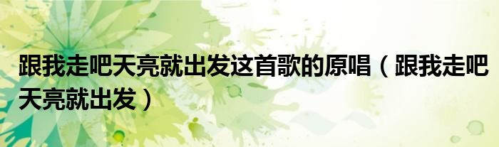跟我走吧天亮就出发这首歌的原唱(跟我走吧天亮就出发)