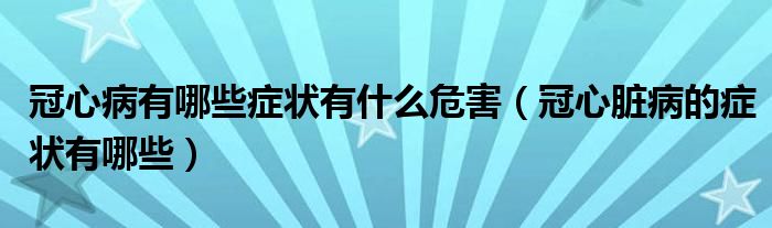 冠心病有哪些症状有什么危害(冠心脏病的症状有哪些)
