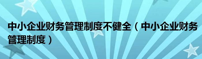 中小企业财务管理制度不健全(中小企业财务管理制度)