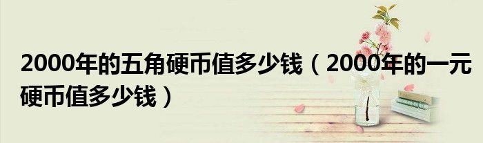 2000年的五角硬币值多少钱(2000年的一元硬币值多少钱)