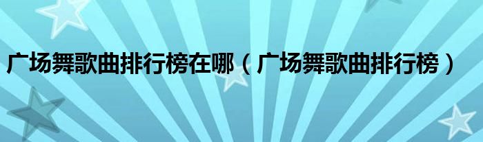 广场舞歌曲排行榜在哪(广场舞歌曲排行榜)