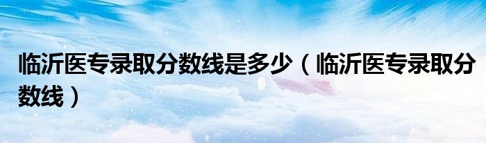 临沂医专录取分数线是多少(临沂医专录取分数线)
