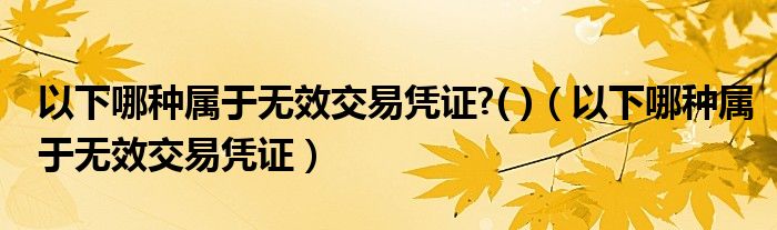 以下哪种属于无效交易凭证?( )(以下哪种属于无效交易凭证)