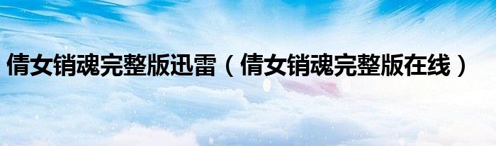倩女销魂完整版迅雷(倩女销魂完整版在线)