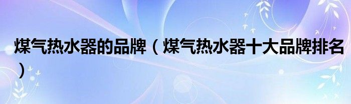 煤气热水器的品牌(煤气热水器十大品牌排名)