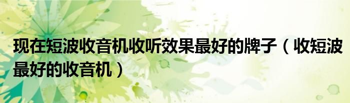 现在短波收音机收听效果最好的牌子(收短波最好的收音机)