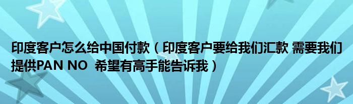 印度客户怎么给中国付款(印度客户要给我们汇款 需要我们提供PAN NO 希望有高手能告诉我)