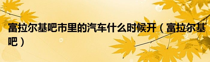 富拉尔基吧市里的汽车什么时候开(富拉尔基吧)