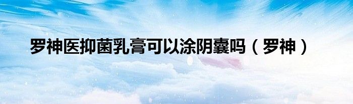 罗神医抑菌乳膏可以涂阴囊吗(罗神)