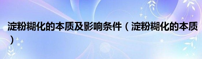 淀粉糊化的本质及影响条件(淀粉糊化的本质)