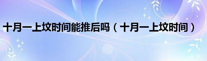 十月一上坟时间能推后吗(十月一上坟时间)