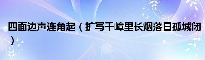 四面边声连角起(扩写千嶂里长烟落日孤城闭)