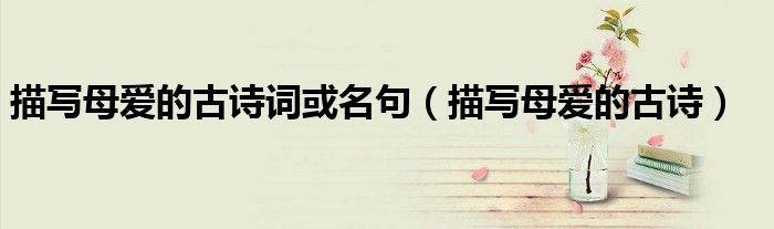 描写母爱的古诗词或名句(描写母爱的古诗)