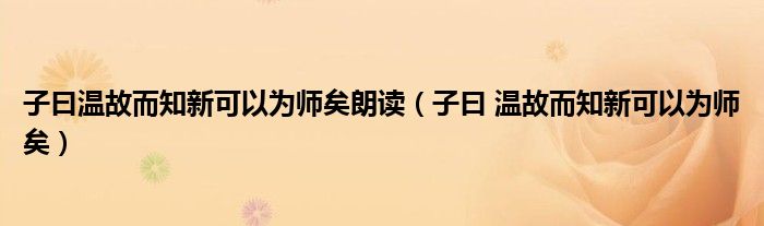子曰温故而知新可以为师矣朗读(子曰 温故而知新可以为师矣)