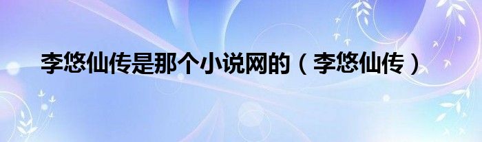 李悠仙传是那个小说网的(李悠仙传)