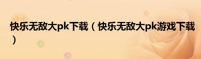 快乐无敌大pk下载(快乐无敌大pk游戏下载)