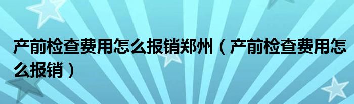 产前检查费用怎么报销郑州(产前检查费用怎么报销)