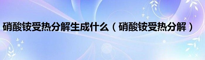硝酸铵受热分解生成什么(硝酸铵受热分解)