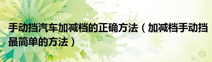 手动挡汽车加减档的正确方法(加减档手动挡最简单的方法)