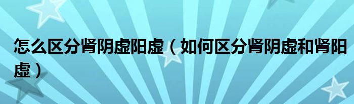 怎么区分肾阴虚阳虚(如何区分肾阴虚和肾阳虚)