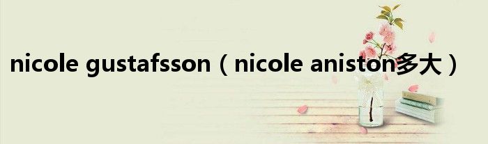 nicole gustafsson(nicole aniston多大)