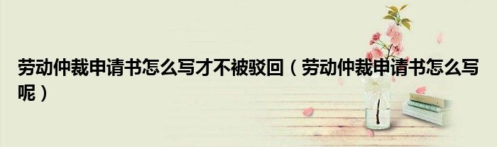 劳动仲裁申请书怎么写才不被驳回(劳动仲裁申请书怎么写呢)
