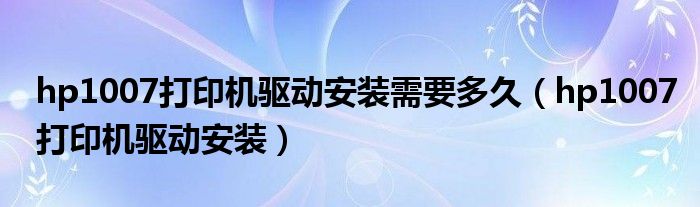 hp1007打印机驱动安装需要多久(hp1007打印机驱动安装)